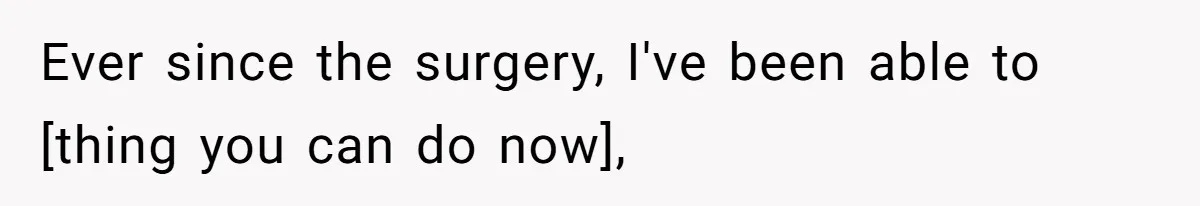 Ever since the surgery, I've been able to [thing you can do now],