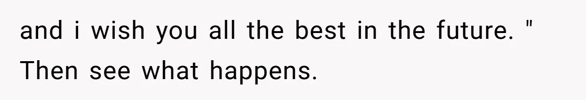 and i wish you all the best in the future. " Then see what happens.