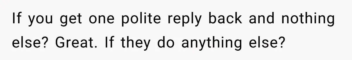 If you get one polite reply back and nothing else? Great. If they do anything else?