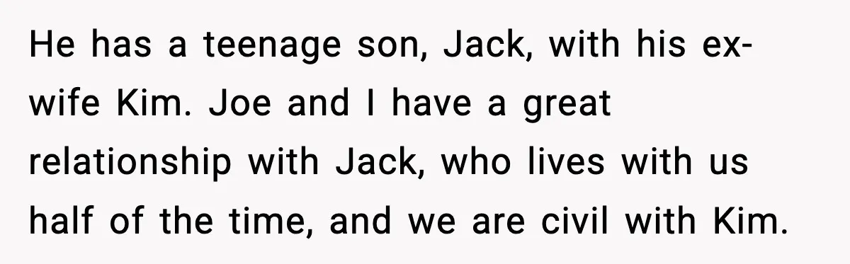 He has a teenage son, Jack, with his ex-wife Kim. Joe and I have a great relationship with Jack, who lives with us half of the time, and we are...
