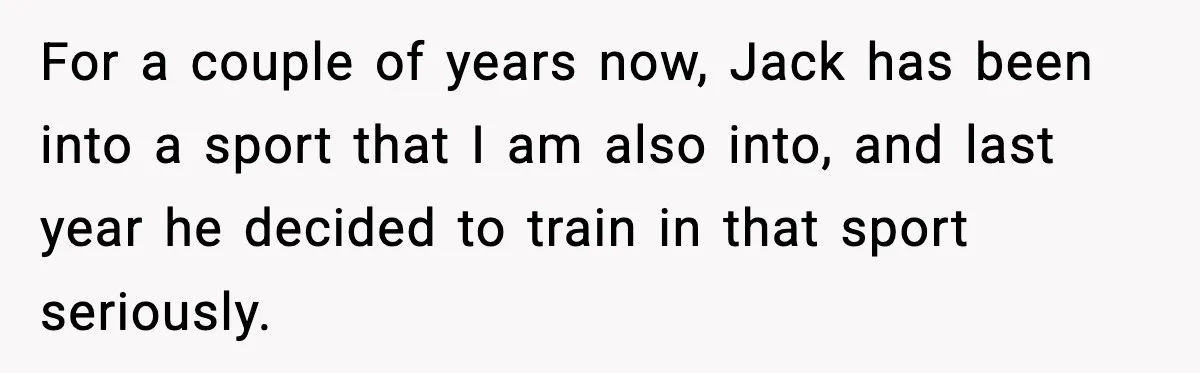 For a couple of years now, Jack has been into a sport that I am also into, and last year he decided to train in that sport seriously.