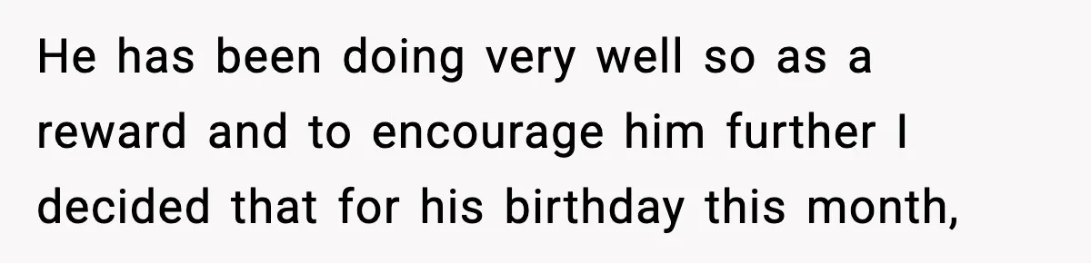 He has been doing very well so as a reward and to encourage him further I decided that for his birthday this month,