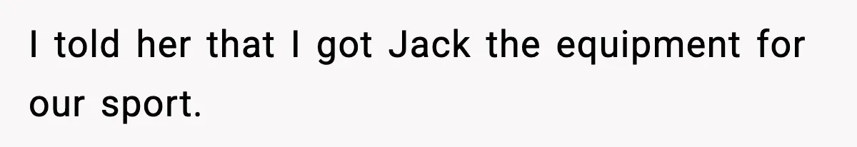 I told her that I got Jack the equipment for our sport.