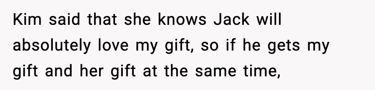 Kim said that she knows Jack will absolutely love my gift, so if he gets my gift and her gift at the same time,