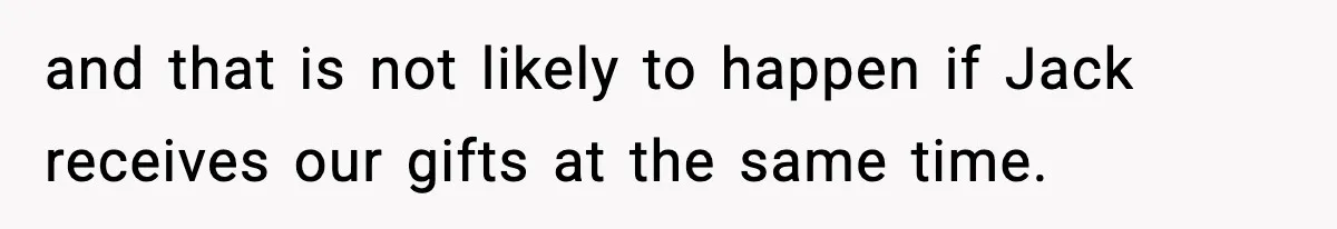 and that is not likely to happen if Jack receives our gifts at the same time.