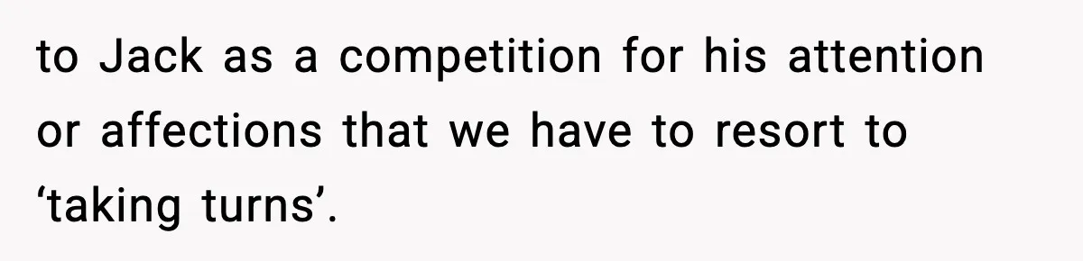 to Jack as a competition for his attention or affections that we have to resort to ‘taking turns’.