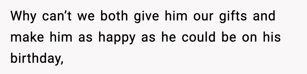 Why can’t we both give him our gifts and make him as happy as he could be on his birthday,