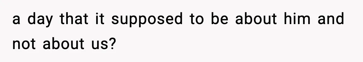 a day that it supposed to be about him and not about us?