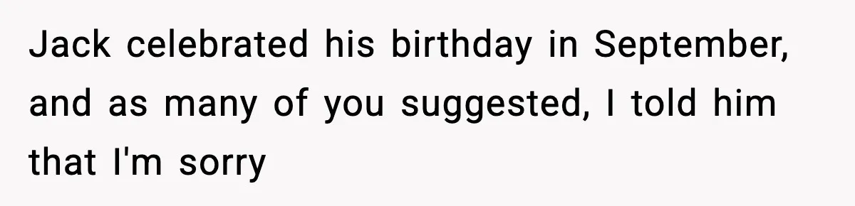 Jack celebrated his birthday in September, and as many of you suggested, I told him that I'm sorry