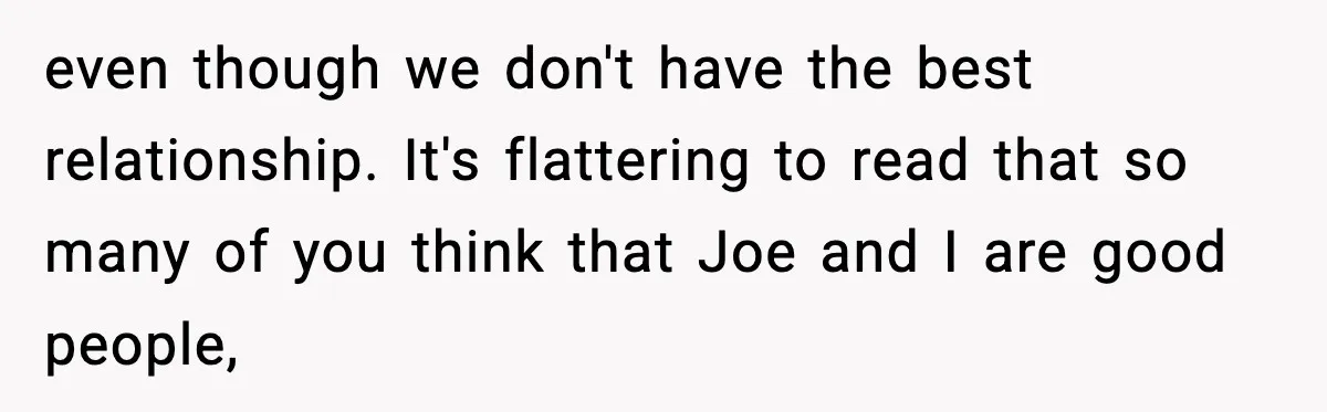 even though we don't have the best relationship. It's flattering to read that so many of you think that Joe and I are good people,
