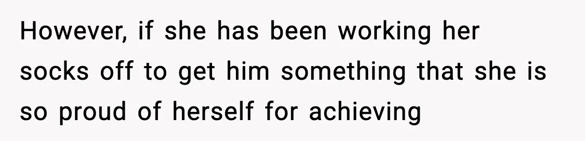 However, if she has been working her socks off to get him something that she is so proud of herself for achieving