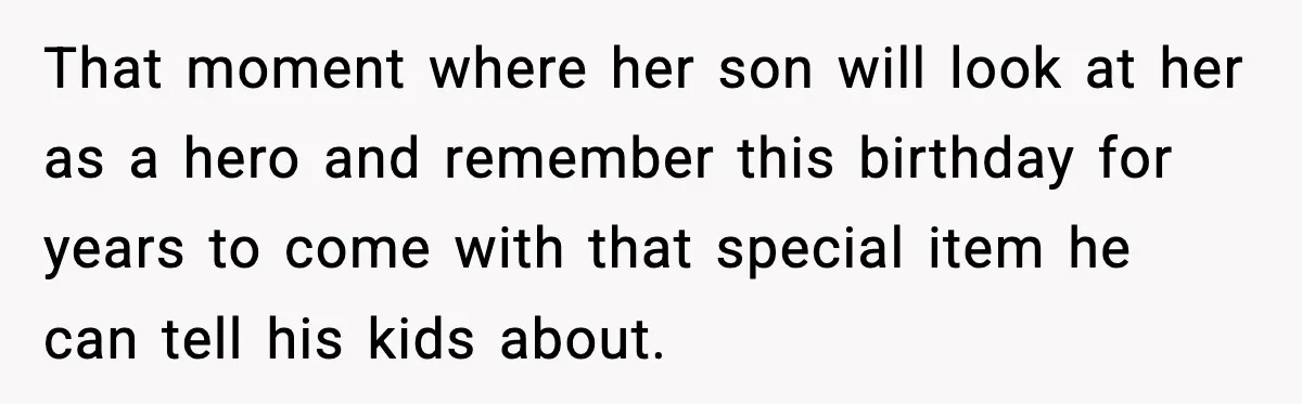 That moment where her son will look at her as a hero and remember this birthday for years to come with that special item he can tell his kids about.