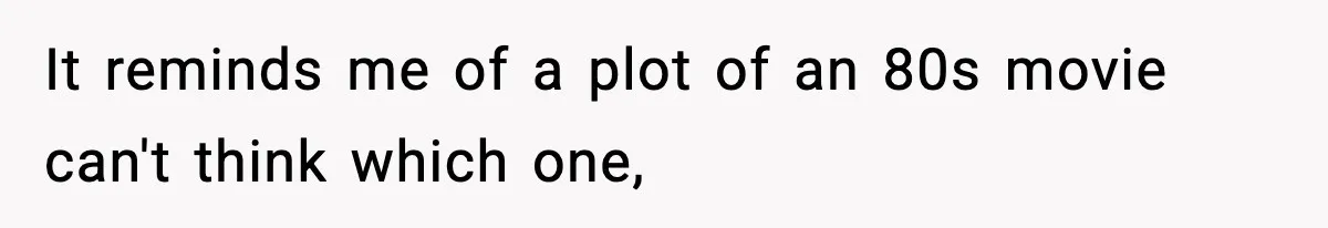 It reminds me of a plot of an 80s movie can't think which one,