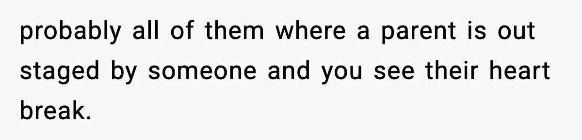 probably all of them where a parent is out staged by someone and you see their heart break.