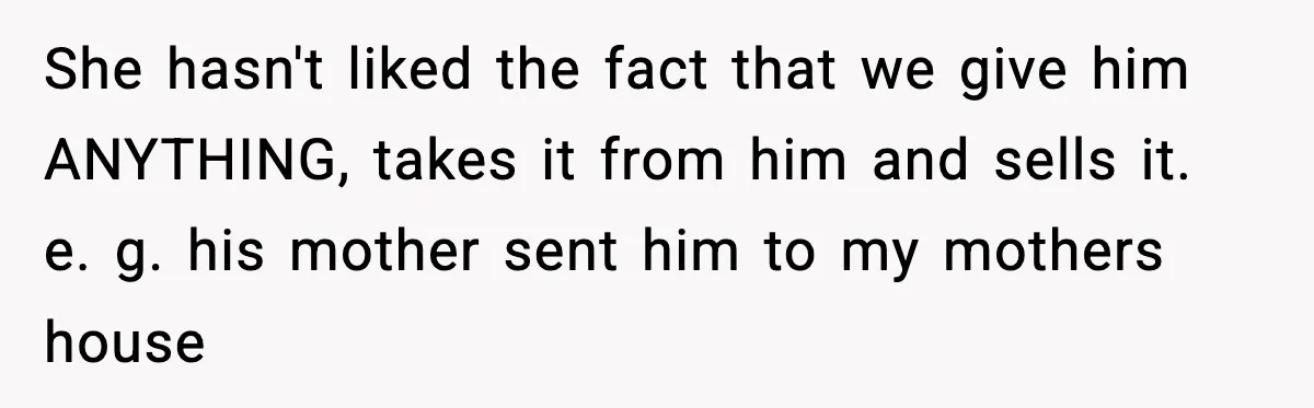 She hasn't liked the fact that we give him ANYTHING, takes it from him and sells it. e. g. his mother sent him to my mothers house
