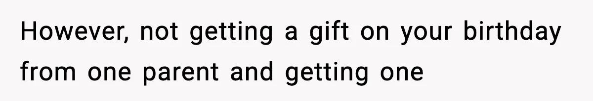 However, not getting a gift on your birthday from one parent and getting one