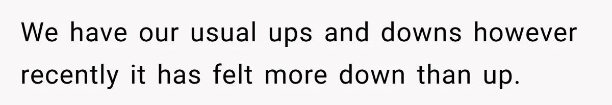We have our usual ups and downs however recently it has felt more down than up.