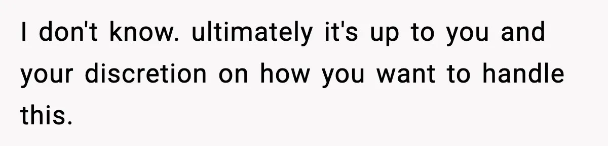 I don't know. ultimately it's up to you and your discretion on how you want to handle this.