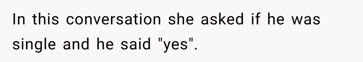 In this conversation she asked if he was single and he said "yes".