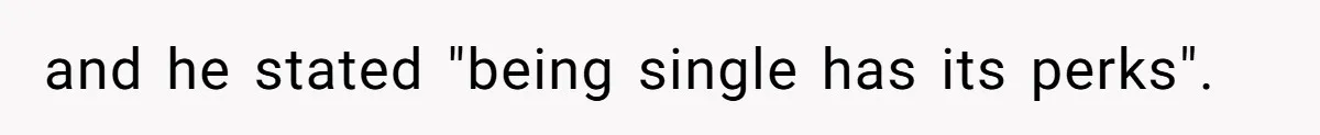 and he stated "being single has its perks".