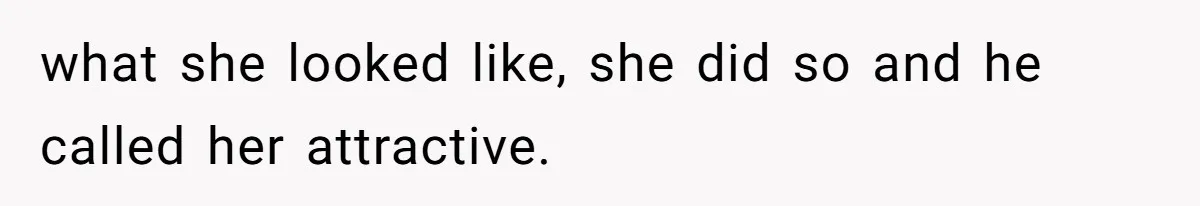 what she looked like, she did so and he called her attractive.