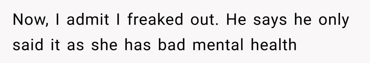 Now, I admit I freaked out. He says he only said it as she has bad mental health