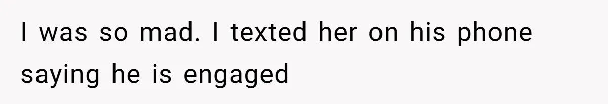 I was so mad. I texted her on his phone saying he is engaged