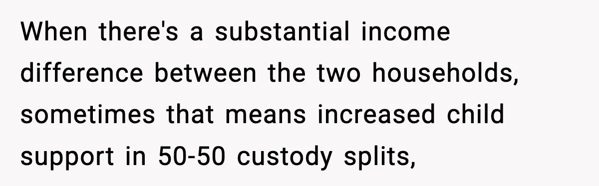 When there's a substantial income difference between the two households, sometimes that means increased child support in 50-50 custody splits,