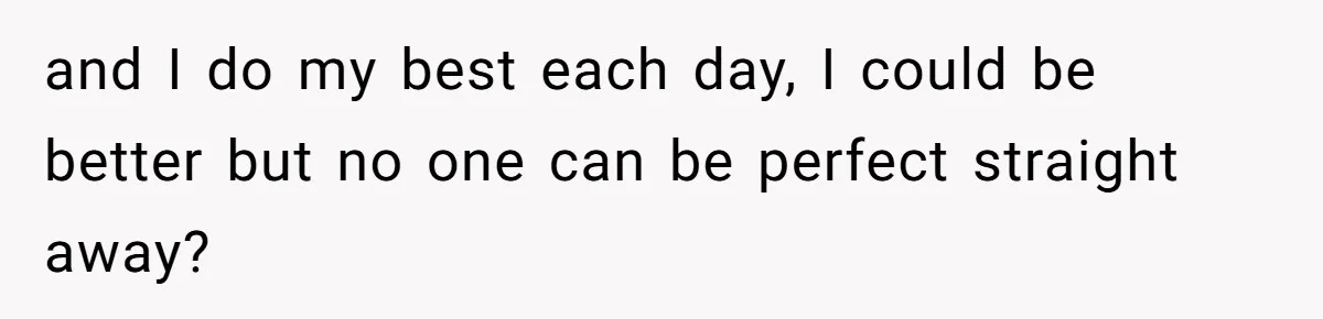 and I do my best each day, I could be better but no one can be perfect straight away?