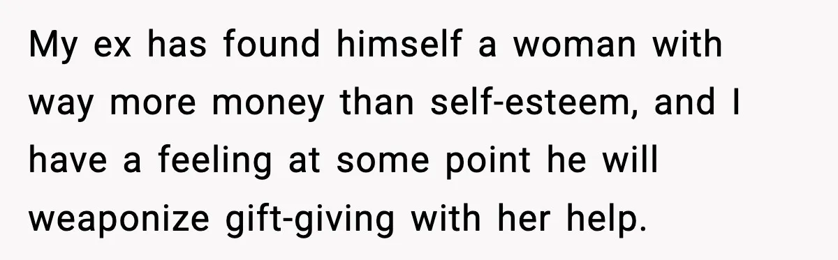My ex has found himself a woman with way more money than self-esteem, and I have a feeling at some point he will weaponize gift-giving with her help.