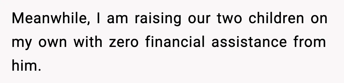 Meanwhile, I am raising our two children on my own with zero financial assistance from him.