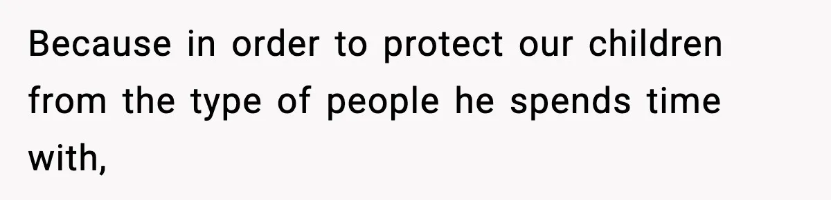 Because in order to protect our children from the type of people he spends time with,