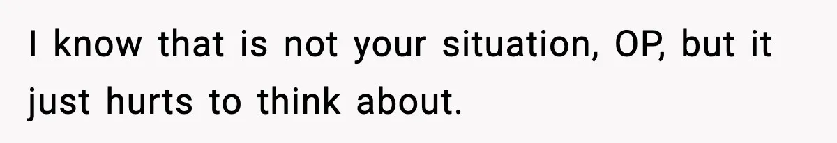 I know that is not your situation, OP, but it just hurts to think about.