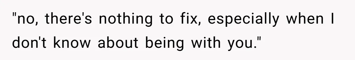"no, there's nothing to fix, especially when I don't know about being with you."