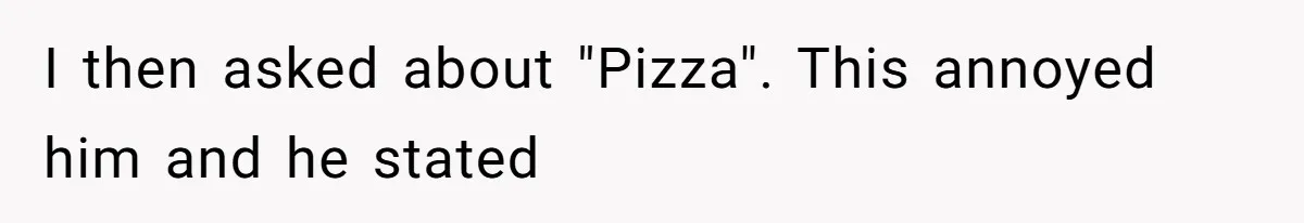 I then asked about "Pizza". This annoyed him and he stated