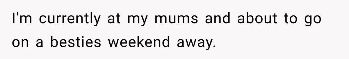 I'm currently at my mums and about to go on a besties weekend away.