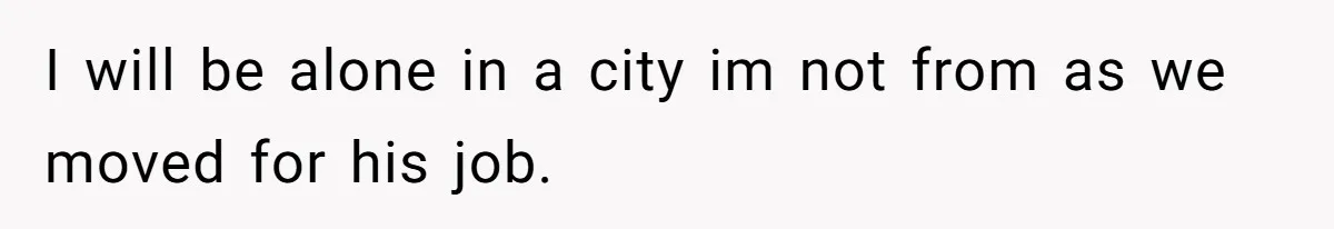 I will be alone in a city im not from as we moved for his job.