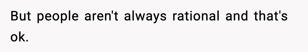 But people aren't always rational and that's ok.