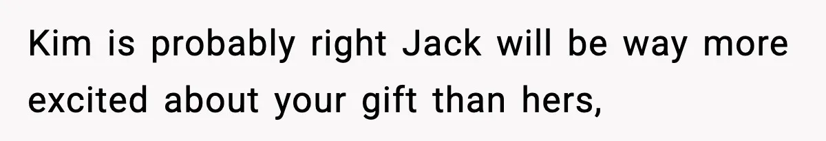 Kim is probably right Jack will be way more excited about your gift than hers,