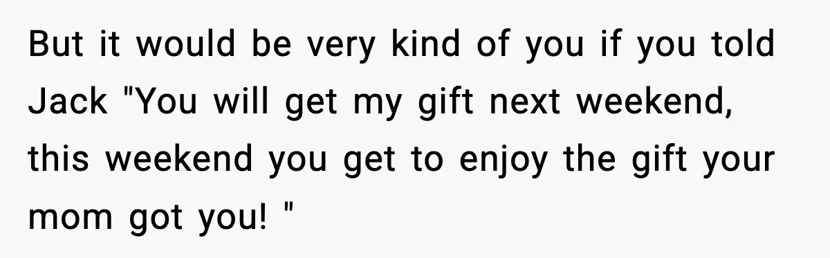 But it would be very kind of you if you told Jack "You will get my gift next weekend, this weekend you get to enjoy the gift your mom got...