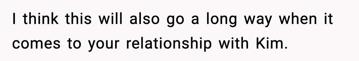 I think this will also go a long way when it comes to your relationship with Kim.