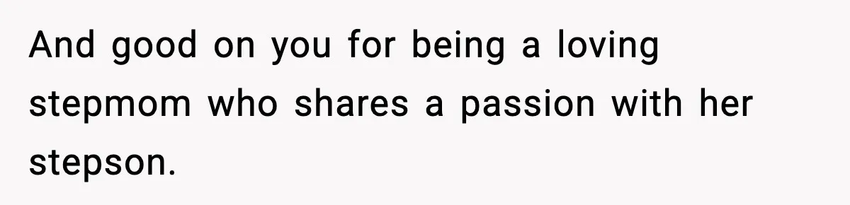 And good on you for being a loving stepmom who shares a passion with her stepson.