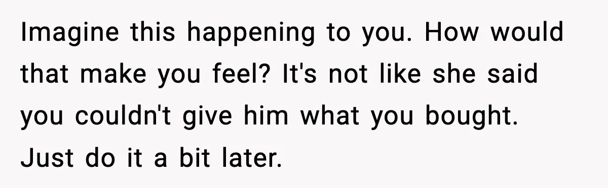 Imagine this happening to you. How would that make you feel? It's not like she said you couldn't give him what you bought. Just do it a bit later.