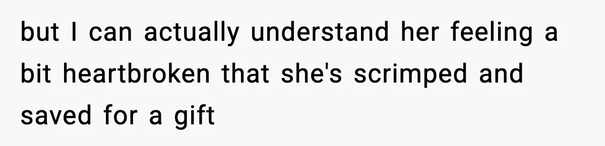 but I can actually understand her feeling a bit heartbroken that she's scrimped and saved for a gift