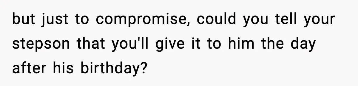 but just to compromise, could you tell your stepson that you'll give it to him the day after his birthday?