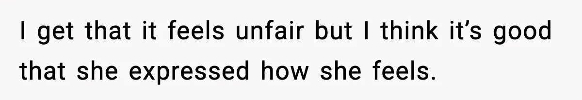 I get that it feels unfair but I think it’s good that she expressed how she feels.