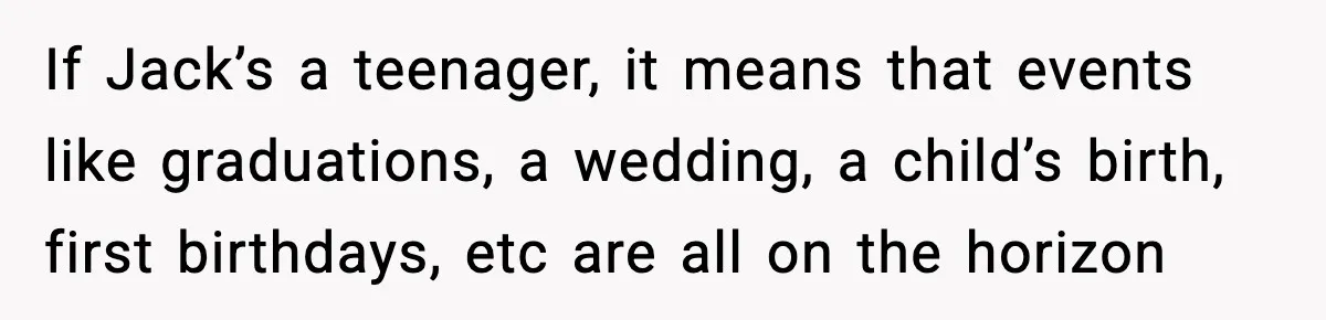 If Jack’s a teenager, it means that events like graduations, a wedding, a child’s birth, first birthdays, etc are all on the horizon