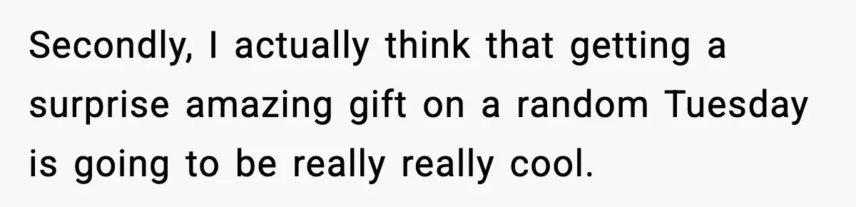 Secondly, I actually think that getting a surprise amazing gift on a random Tuesday is going to be really really cool.