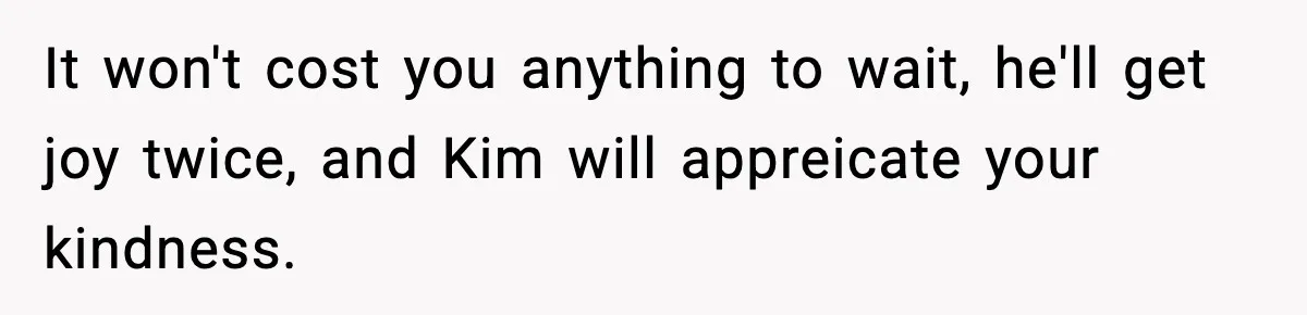 It won't cost you anything to wait, he'll get joy twice, and Kim will appreicate your kindness.