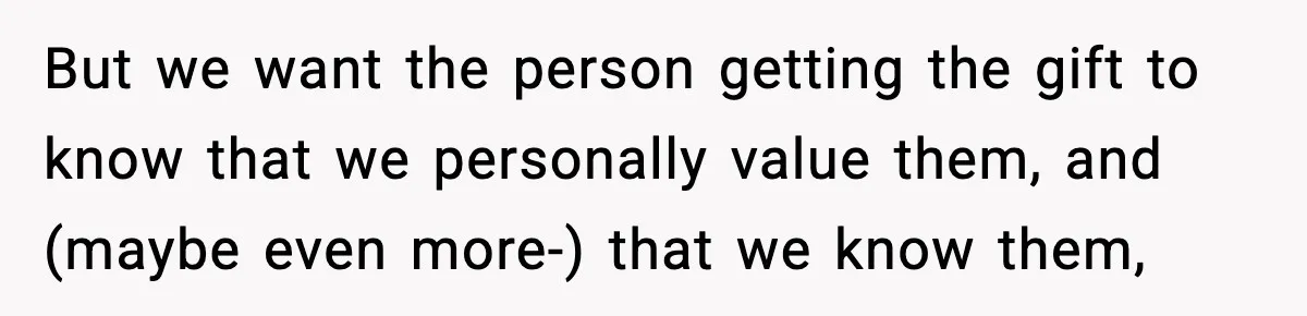 But we want the person getting the gift to know that we personally value them, and (maybe even more-) that we know them,